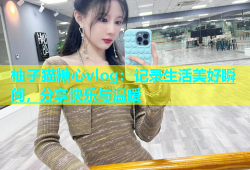 柚子猫糖心vlog：记录生活美好瞬间，分享快乐与温暖