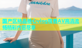 国产区精品糖心vlog观看AV高清流畅精彩内容尽享