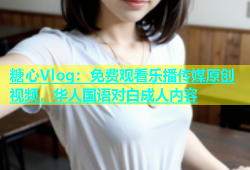糖心Vlog：免费观看乐播传媒原创视频，华人国语对白成人内容