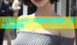 TXVlog.apk：短视频创作神器，轻松剪辑分享