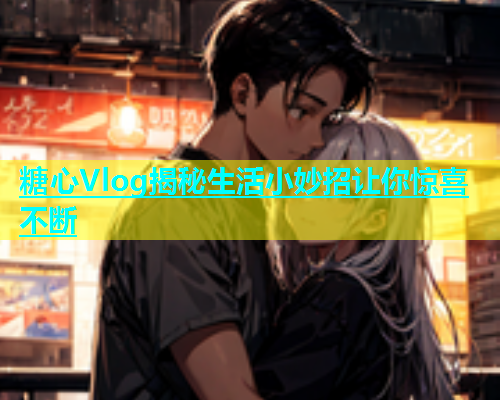 糖心Vlog揭秘生活小妙招让你惊喜不断