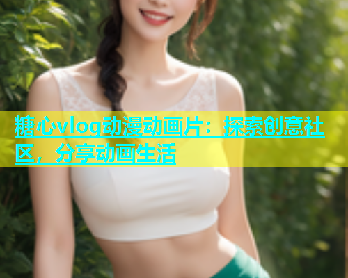 糖心vlog动漫动画片：探索创意社区，分享动画生活