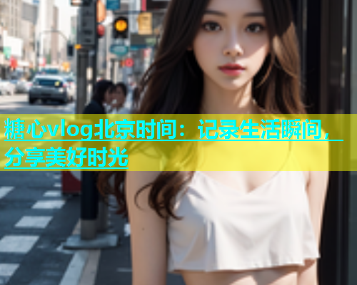 糖心vlog北京时间：记录生活瞬间，分享美好时光