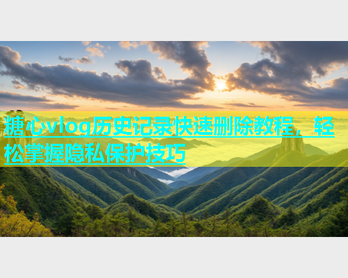 糖心vlog历史记录快速删除教程，轻松掌握隐私保护技巧