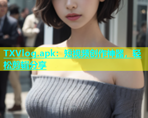 TXVlog.apk：短视频创作神器，轻松剪辑分享