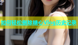 如何轻松删除糖心Vlog历史记录