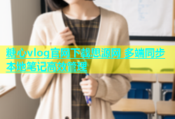 糖心vlog官网下载思源网 多端同步本地笔记高效管理