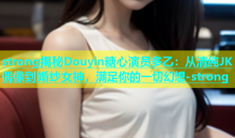 strong揭秘Douyin糖心演员多乙：从清纯JK偶像到婚纱女神，满足你的一切幻想-strong