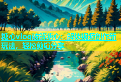 糖心vlog破解溏心：解锁视频创作新玩法，轻松剪辑分享