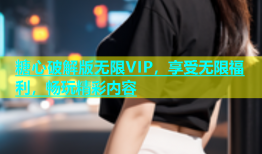 糖心破解版无限VIP，享受无限福利，畅玩精彩内容