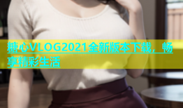 糖心VLOG2021全新版本下载，畅享精彩生活