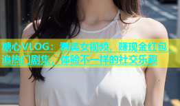 糖心VLOG：看美女视频，赚现金红包，追热门剧集，体验不一样的社交乐趣