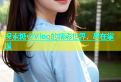 探索糖心Vlog的精彩世界，尽在掌握