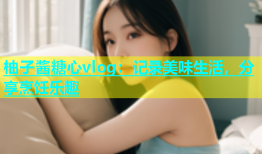 柚子酱糖心vlog：记录美味生活，分享烹饪乐趣