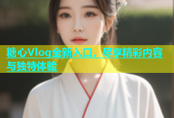 糖心Vlog全新入口，尽享精彩内容与独特体验