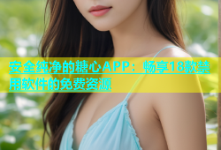 安全纯净的糖心APP：畅享18款禁用软件的免费资源