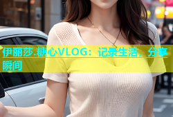 伊丽莎.糖心VLOG：记录生活，分享瞬间