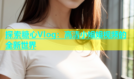 探索糖心Vlog：高清小姐姐视频的全新世界