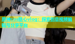 原神cos糖心vlog：探索创意视频编辑与分享平台