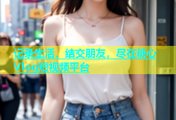 记录生活、结交朋友，尽在糖心Vlog短视频平台