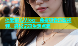 体验糖心Vlog：免费观看精彩视频，轻松记录生活点滴