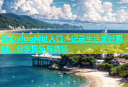 糖心vlog网址入口：记录生活美好瞬间，分享快乐与激情