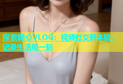 探索糖心VLOG：视频社交新体验，记录生活每一刻