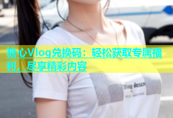 糖心Vlog兑换码：轻松获取专属福利，尽享精彩内容