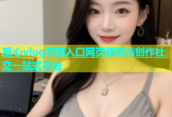糖心vlog官网入口网页版高清创作社交一站式平台