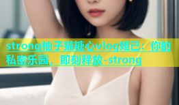 strong柚子猫糖心vlog妲己：你的私密乐园，即刻释放-strong