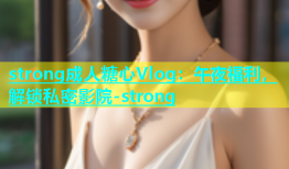 strong成人糖心Vlog：午夜福利，解锁私密影院-strong