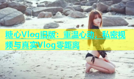 糖心Vlog旧版：重温心动，私密视频与真实Vlog零距离