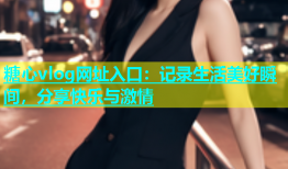 糖心vlog网址入口：记录生活美好瞬间，分享快乐与激情