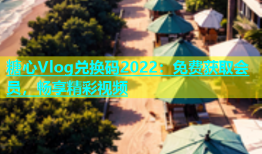 糖心Vlog兑换码2022：免费获取会员，畅享精彩视频