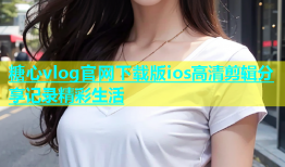 糖心vlog官网下载版ios高清剪辑分享记录精彩生活