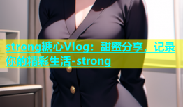 strong糖心Vlog：甜蜜分享，记录你的精彩生活-strong