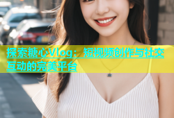探索糖心Vlog：短视频创作与社交互动的完美平台
