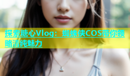 探索糖心Vlog：蜘蛛侠COS带你领略清纯魅力