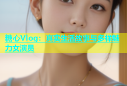 糖心Vlog：真实生活故事与多样魅力女演员