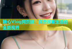 糖心VIog网页版：探索甜蜜生活的全新视界