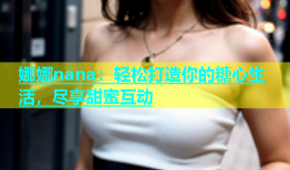 娜娜nana：轻松打造你的糖心生活，尽享甜蜜互动