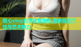 糖心vlog右手纹身揭秘 独家展示个性与艺术魅力