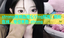 strong锅锅酱糖心Vlog阿离：精彩在线，等你来看-strong