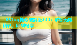 TXVlog糖心破解版330：解锁无限精彩，即刻畅享