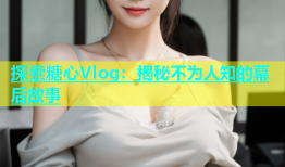 探索糖心Vlog：揭秘不为人知的幕后故事