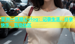 亚洲一区糖心vlog：记录生活，分享快乐，互动社区