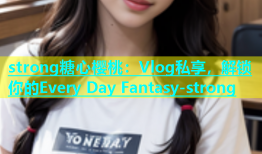 strong糖心樱桃：Vlog私享，解锁你的Every Day Fantasy-strong