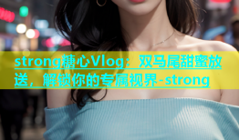 strong糖心Vlog：双马尾甜蜜放送，解锁你的专属视界-strong