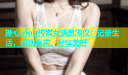 糖心vlog传媒女演员淑仪：记录生活，展现真实，分享美好