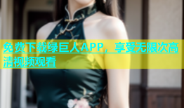 免费下载绿巨人APP，享受无限次高清视频观看